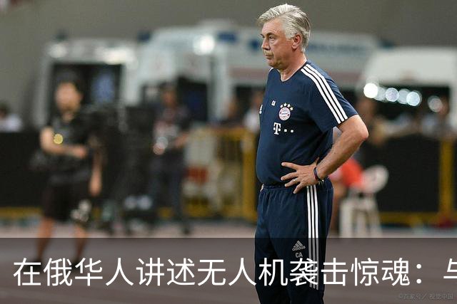 在俄华人讲述无人机袭击惊魂：与家人躲进浴室，整晚天空都是火光，几公里外居民楼被撞